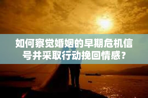如何察觉婚姻的早期危机信号并采取行动挽回情感？