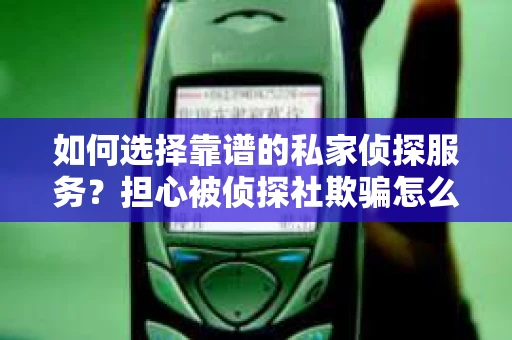 如何选择靠谱的私家侦探服务?担心被侦探社欺骗怎么办? 如何选择靠谱的私家侦探服务?担心被侦探社欺骗怎么办?