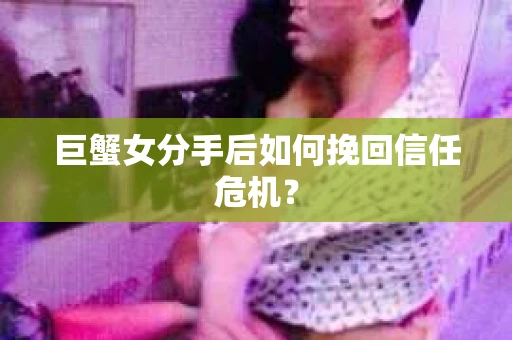 巨蟹女分手后如何挽回信任危机? 巨蟹女分手后如何挽回信任危机?