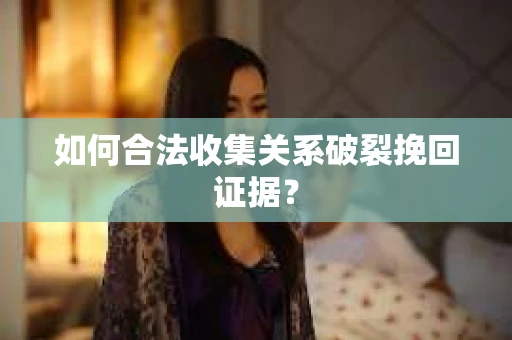 如何合法收集关系破裂挽回证据? 如何合法收集关系破裂挽回证据?