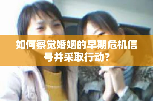 如何察觉婚姻的早期危机信号并采取行动？