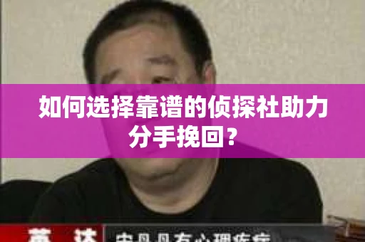 如何选择靠谱的侦探社助力分手挽回？