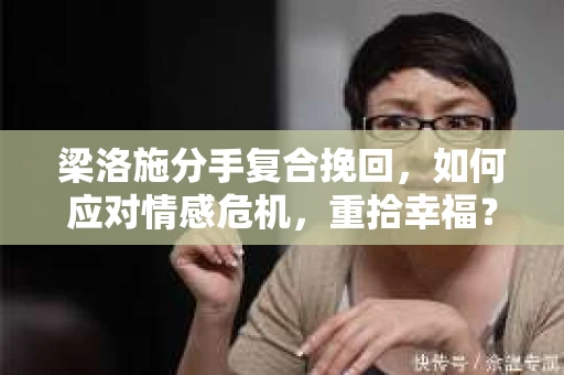 梁洛施分手复合挽回，如何应对情感危机，重拾幸福？