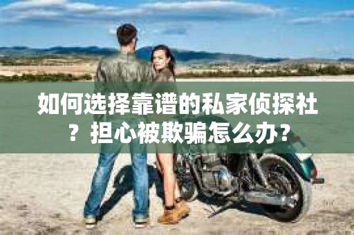 如何选择靠谱的私家侦探社?担心被欺骗怎么办? 如何选择靠谱的私家侦探社?担心被欺骗怎么办?