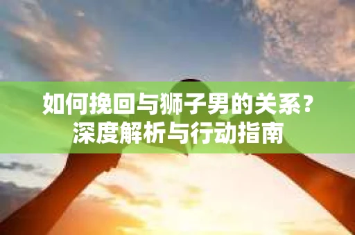 如何挽回与狮子男的关系？深度解析与行动指南