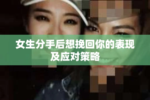 女生分手后想挽回你的表现及应对策略 女生分手后想挽回你的表现及应对策略