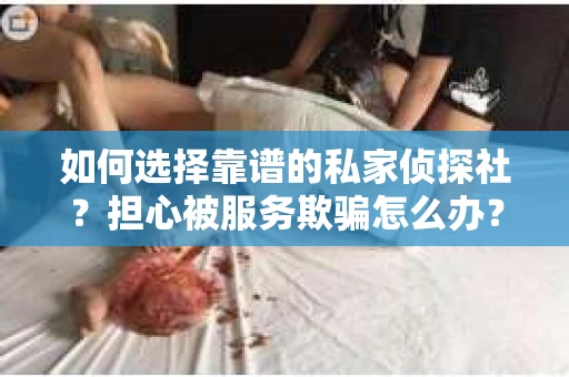 如何选择靠谱的私家侦探社？担心被服务欺骗怎么办？