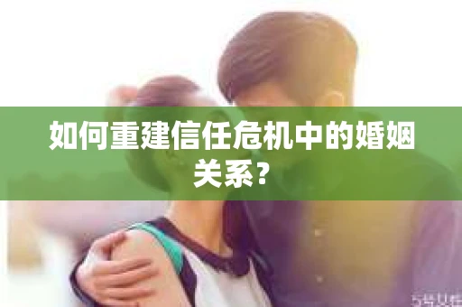如何重建信任危机中的婚姻关系? 如何重建信任危机中的婚姻关系?