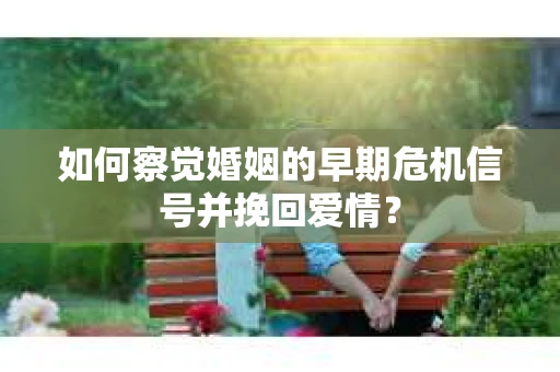 如何察觉婚姻的早期危机信号并挽回爱情? 如何察觉婚姻的早期危机信号并挽回爱情?