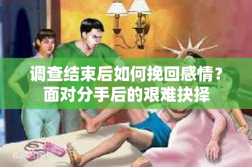 调查结束后如何挽回感情?面对分手后的艰难抉择 调查结束后如何挽回感情?面对分手后的艰难抉择