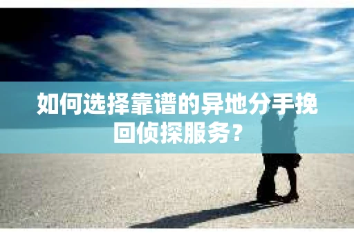 如何选择靠谱的异地分手挽回侦探服务? 如何选择靠谱的异地分手挽回侦探服务?