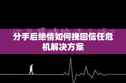 分手后绝情如何挽回信任危机解决方案 分手后绝情如何挽回信任危机解决方案