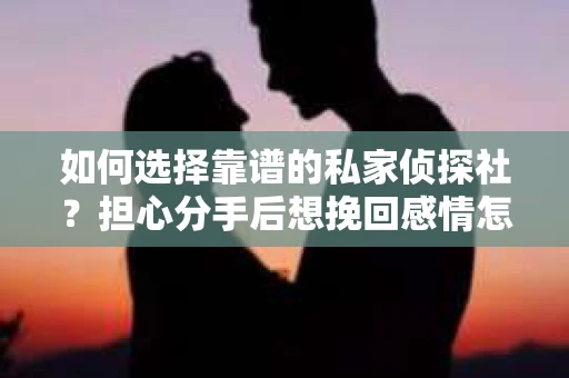 如何选择靠谱的私家侦探社？担心分手后想挽回感情怎么办？