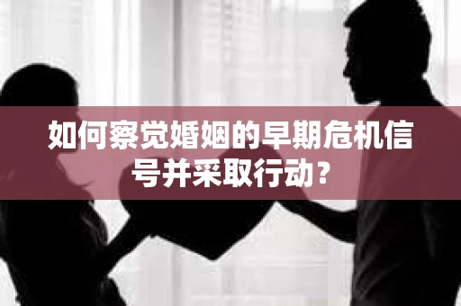 如何察觉婚姻的早期危机信号并采取行动？