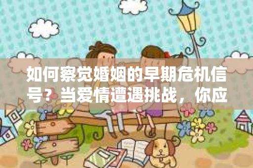 如何察觉婚姻的早期危机信号?当爱情遭遇挑战,你应该怎么办? 如何察觉婚姻的早期危机信号?当爱情遭遇挑战,你应该怎么办?