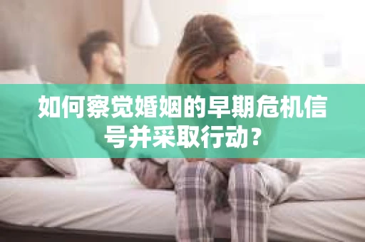 如何察觉婚姻的早期危机信号并采取行动？