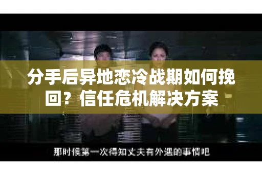 分手后异地恋冷战期如何挽回?信任危机解决方案 分手后异地恋冷战期如何挽回?信任危机解决方案