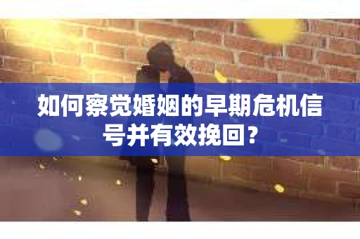 如何察觉婚姻的早期危机信号并有效挽回？