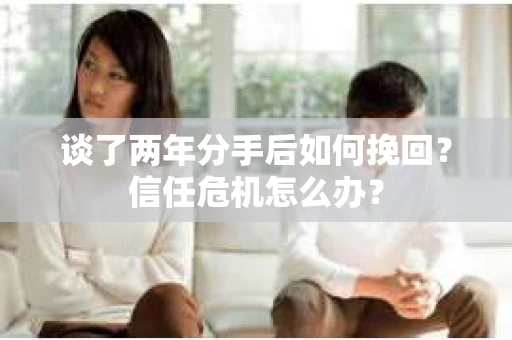 谈了两年分手后如何挽回？信任危机怎么办？
