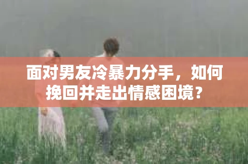 面对男友冷暴力分手，如何挽回并走出情感困境？