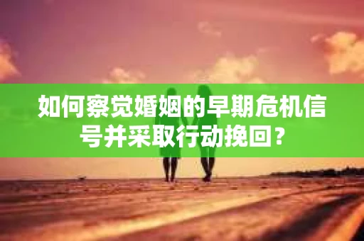 如何察觉婚姻的早期危机信号并采取行动挽回？