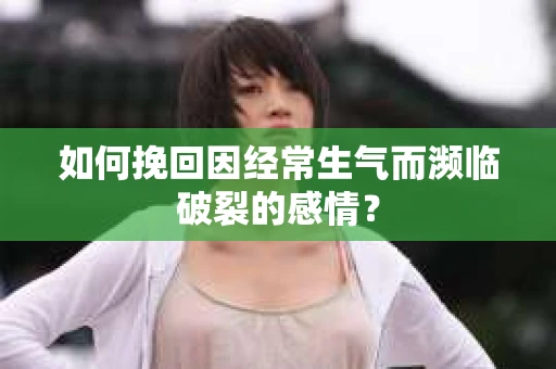 如何挽回因经常生气而濒临破裂的感情？