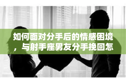 如何面对分手后的情感困境，与射手座男友分手挽回怎么办？