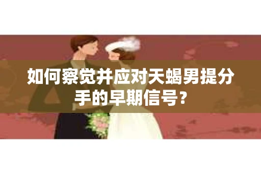 如何察觉并应对天蝎男提分手的早期信号？