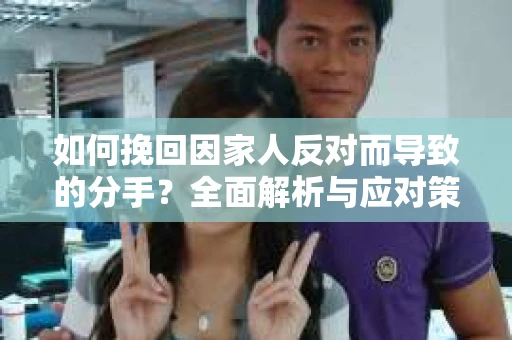 如何挽回因家人反对而导致的分手？全面解析与应对策略