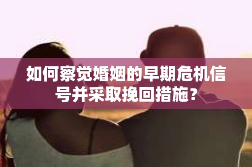 如何察觉婚姻的早期危机信号并采取挽回措施？