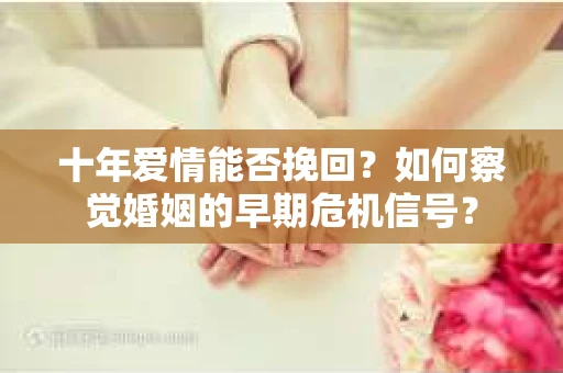 十年爱情能否挽回？如何察觉婚姻的早期危机信号？
