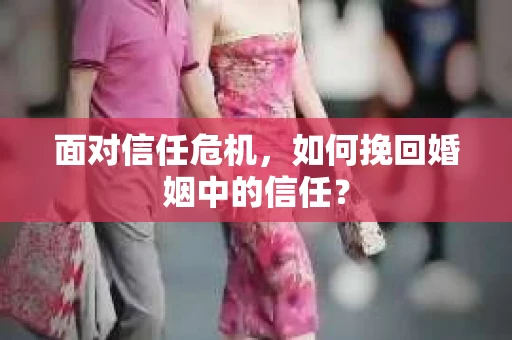 面对信任危机，如何挽回婚姻中的信任？