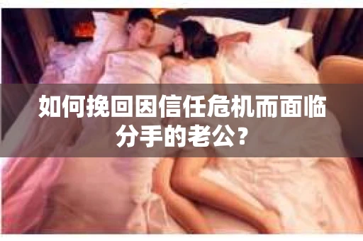 如何挽回因信任危机而面临分手的老公？