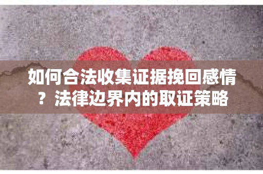 如何合法收集证据挽回感情？法律边界内的取证策略
