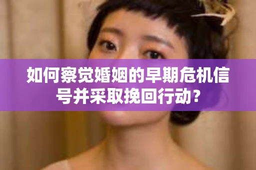 如何察觉婚姻的早期危机信号并采取挽回行动? 如何察觉婚姻的早期危机信号并采取挽回行动?