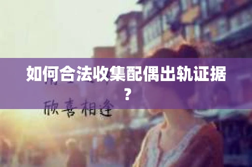 如何合法收集配偶出轨证据? 如何合法收集配偶出轨证据?