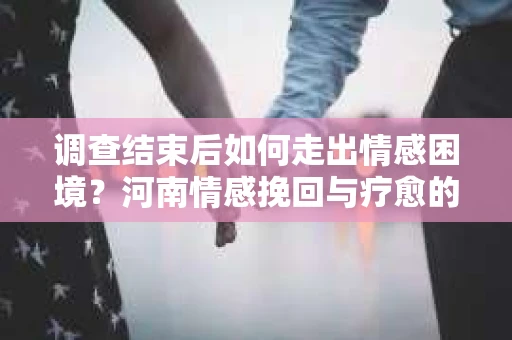 调查结束后如何走出情感困境？河南情感挽回与疗愈的实用方法