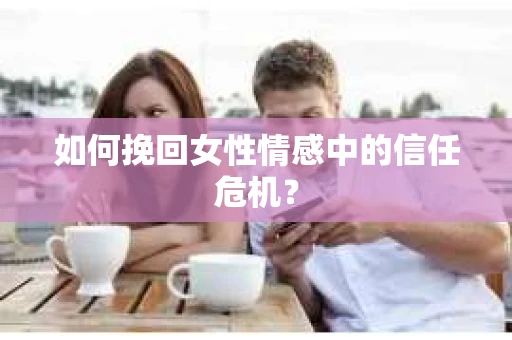 如何挽回女性情感中的信任危机？