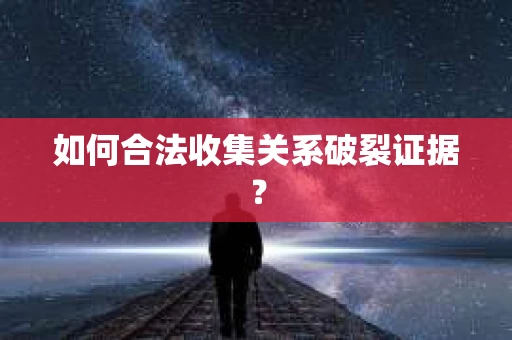 如何合法收集关系破裂证据？