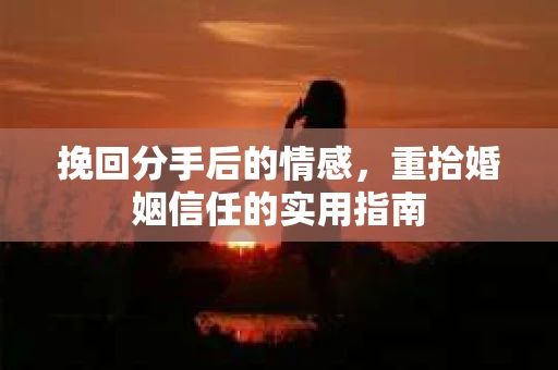 挽回分手后的情感,重拾婚姻信任的实用指南 挽回分手后的情感,重拾婚姻信任的实用指南
