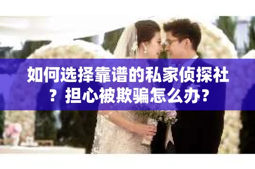如何选择靠谱的私家侦探社？担心被欺骗怎么办？