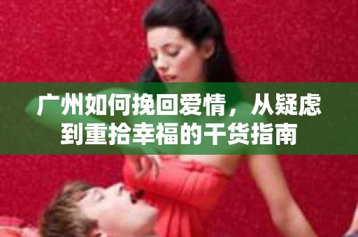 广州如何挽回爱情,从疑虑到重拾幸福的干货指南 广州如何挽回爱情,从疑虑到重拾幸福的干货指南