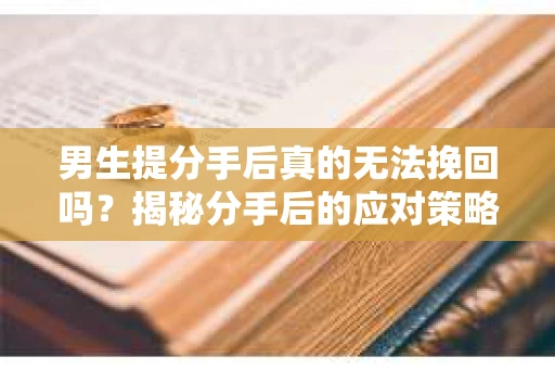 男生提分手后真的无法挽回吗？揭秘分手后的应对策略