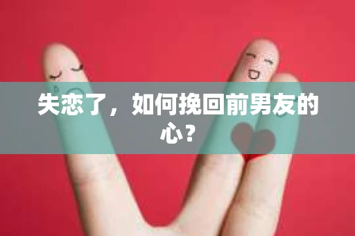 失恋了，如何挽回前男友的心？