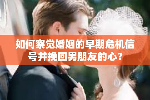 如何察觉婚姻的早期危机信号并挽回男朋友的心？