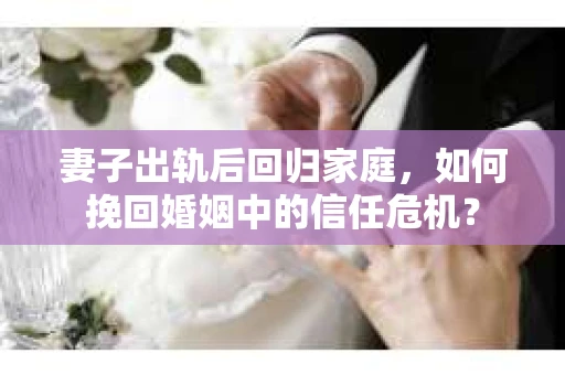 妻子出轨后回归家庭，如何挽回婚姻中的信任危机？