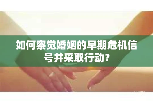 如何察觉婚姻的早期危机信号并采取行动? 如何察觉婚姻的早期危机信号并采取行动?