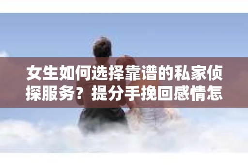 女生如何选择靠谱的私家侦探服务？提分手挽回感情怎么办？