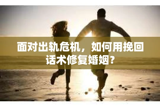 面对出轨危机，如何用挽回话术修复婚姻？
