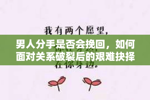 男人分手是否会挽回,如何面对关系破裂后的艰难抉择? 男人分手是否会挽回,如何面对关系破裂后的艰难抉择?